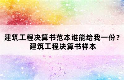 建筑工程决算书范本谁能给我一份？ 建筑工程决算书样本